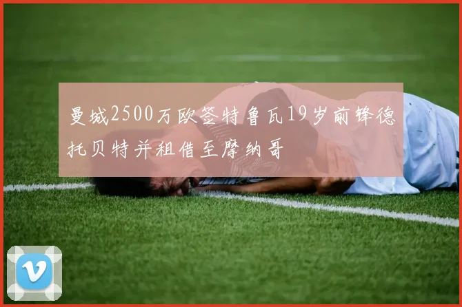 曼城2500万欧签特鲁瓦19岁前锋德托贝特并租借至摩纳哥