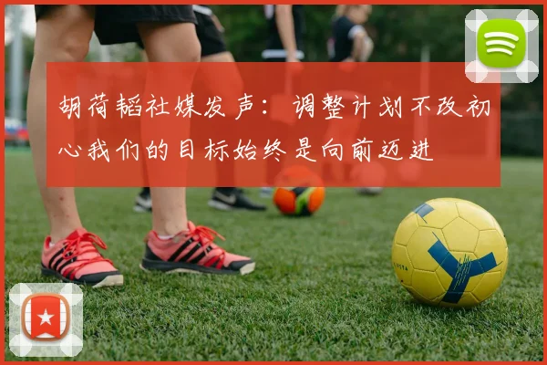 胡荷韬社媒发声：调整计划不改初心我们的目标始终是向前迈进