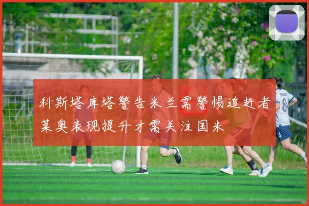 科斯塔库塔警告米兰需警惕追赶者莱奥表现提升才需关注国米